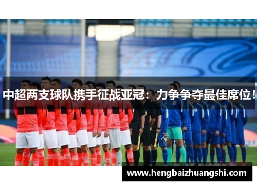 中超两支球队携手征战亚冠:力争争夺最佳席位!
