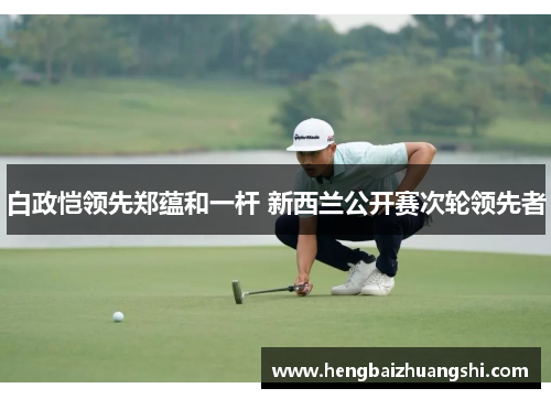 白政恺领先郑蕴和一杆 新西兰公开赛次轮领先者