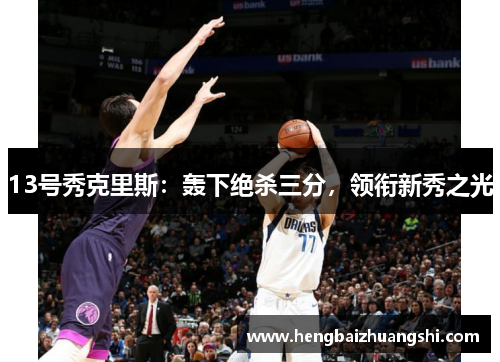 13号秀克里斯：轰下绝杀三分，领衔新秀之光