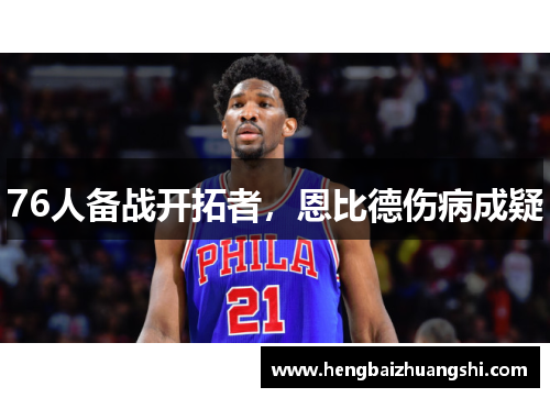 76人备战开拓者，恩比德伤病成疑